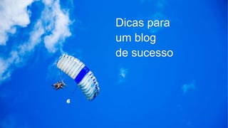 Dicas para
um blog
de sucesso
 