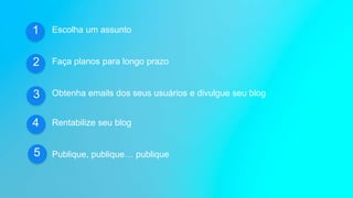1 Escolha um assunto
Faça planos para longo prazo
Obtenha emails dos seus usuários e divulgue seu blog
Rentabilize seu blog
Publique, publique… publique
2
3
4
5
 