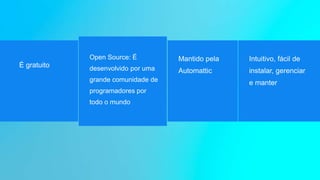 É gratuito
Open Source: É
desenvolvido por uma
grande comunidade de
programadores por
todo o mundo
Mantido pela
Automattic
Intuitivo, fácil de
instalar, gerenciar
e manter
 