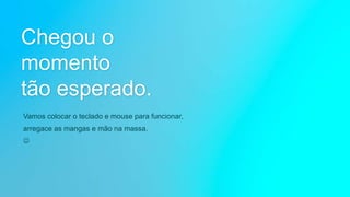 Chegou o
momento
tão esperado.
Vamos colocar o teclado e mouse para funcionar,
arregace as mangas e mão na massa.

 
