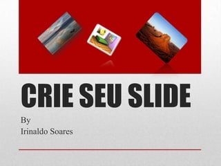 CRIE SEU SLIDE
By
Irinaldo Soares
 