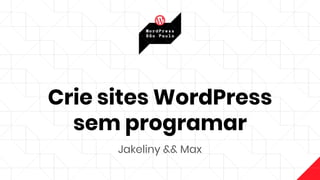 Crie sites WordPress
sem programar
Jakeliny && Max
 