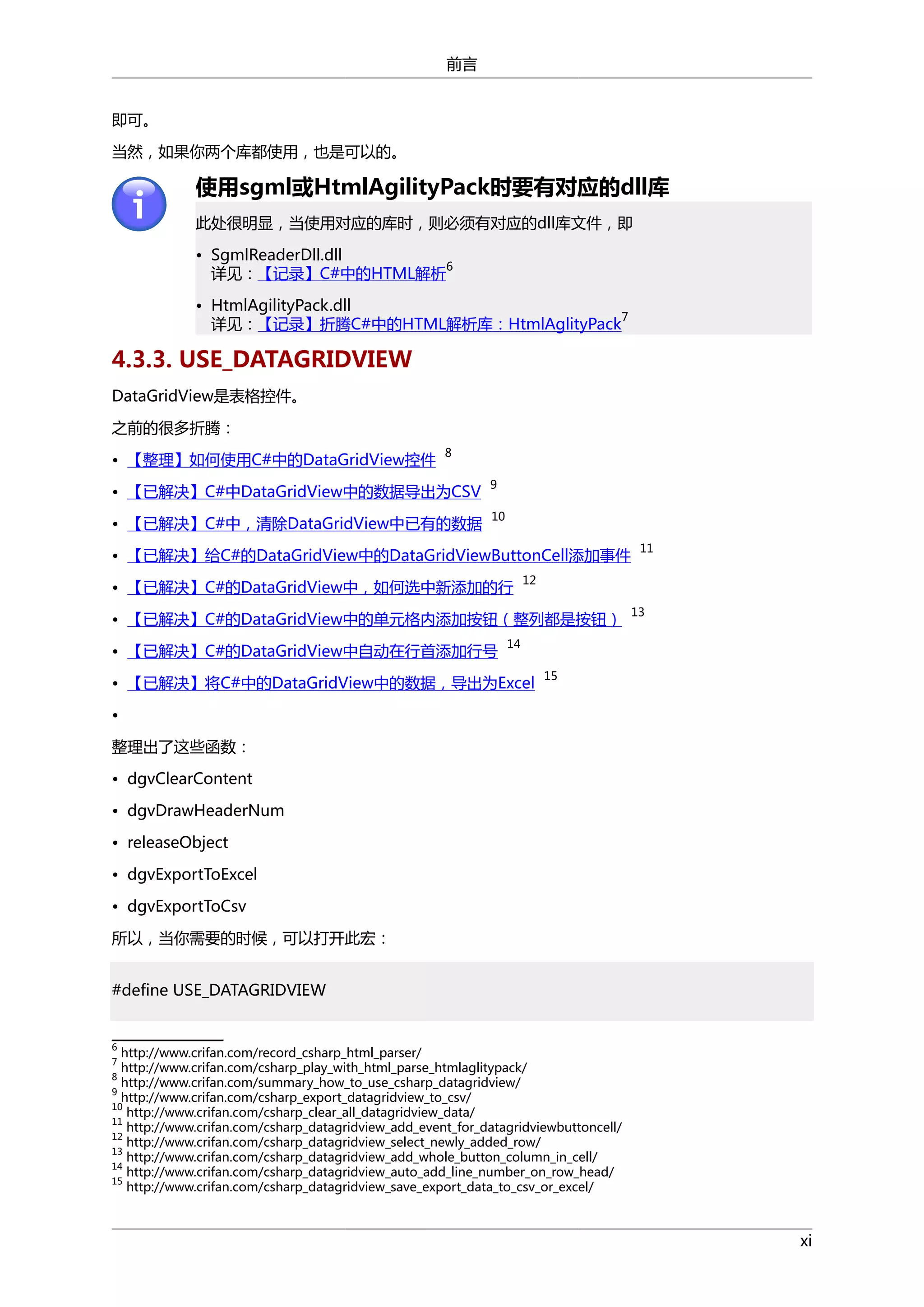 前言
即可。
当然，如果你两个库都使用，也是可以的。

使用sgml或HtmlAgilityPack时要有对应的dll库
此处很明显，当使用对应的库时，则必须有对应的dll库文件，即
• SgmlReaderDll.dll
6
详见：【记录】C#中的HTML解析
• HtmlAgilityPack.dll
7
详见：【记录】折腾C#中的HTML解析库：HtmlAglityPack

4.3.3. USE_DATAGRIDVIEW
DataGridView是表格控件。
之前的很多折腾：
• 【整理】如何使用C#中的DataGridView控件

8

• 【已解决】C#中DataGridView中的数据导出为CSV

9

• 【已解决】C#中，清除DataGridView中已有的数据

10

• 【已解决】给C#的DataGridView中的DataGridViewButtonCell添加事件
• 【已解决】C#的DataGridView中，如何选中新添加的行

12

• 【已解决】C#的DataGridView中的单元格内添加按钮（整列都是按钮）
• 【已解决】C#的DataGridView中自动在行首添加行号

11

13

14

• 【已解决】将C#中的DataGridView中的数据，导出为Excel

15

•
整理出了这些函数：
• dgvClearContent
• dgvDrawHeaderNum
• releaseObject
• dgvExportToExcel
• dgvExportToCsv
所以，当你需要的时候，可以打开此宏：
#define USE_DATAGRIDVIEW

6

http://www.crifan.com/record_csharp_html_parser/
http://www.crifan.com/csharp_play_with_html_parse_htmlaglitypack/
http://www.crifan.com/summary_how_to_use_csharp_datagridview/
9
http://www.crifan.com/csharp_export_datagridview_to_csv/
10
http://www.crifan.com/csharp_clear_all_datagridview_data/
11
http://www.crifan.com/csharp_datagridview_add_event_for_datagridviewbuttoncell/
12
http://www.crifan.com/csharp_datagridview_select_newly_added_row/
13
http://www.crifan.com/csharp_datagridview_add_whole_button_column_in_cell/
14
http://www.crifan.com/csharp_datagridview_auto_add_line_number_on_row_head/
15
http://www.crifan.com/csharp_datagridview_save_export_data_to_csv_or_excel/
7
8

xi

 