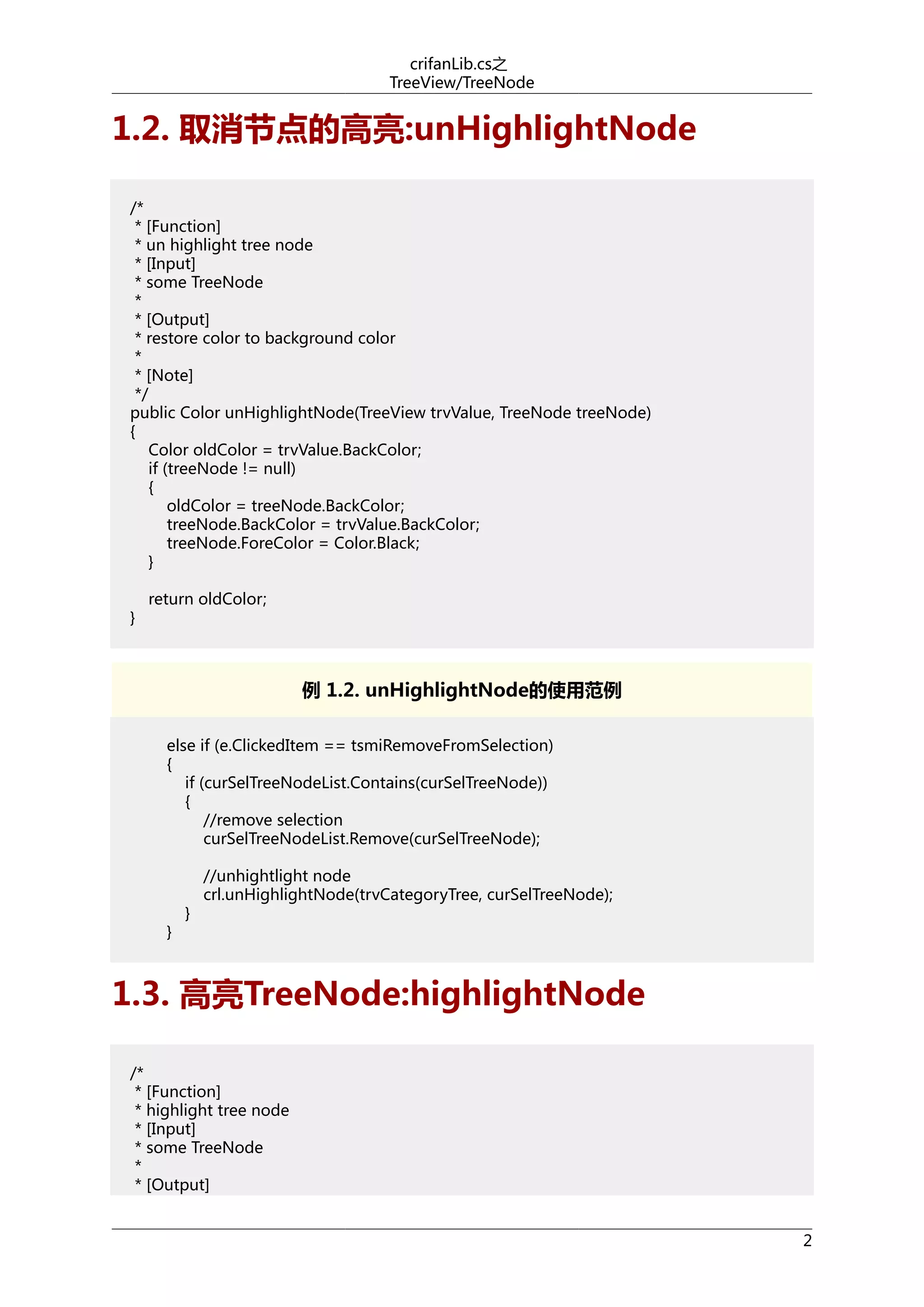 crifanLib.cs之
TreeView/TreeNode

1.2. 取消节点的高亮:unHighlightNode
/*
* [Function]
* un highlight tree node
* [Input]
* some TreeNode
*
* [Output]
* restore color to background color
*
* [Note]
*/
public Color unHighlightNode(TreeView trvValue, TreeNode treeNode)
{
Color oldColor = trvValue.BackColor;
if (treeNode != null)
{
oldColor = treeNode.BackColor;
treeNode.BackColor = trvValue.BackColor;
treeNode.ForeColor = Color.Black;
}
}

return oldColor;

例 1.2. unHighlightNode的使用范例
else if (e.ClickedItem == tsmiRemoveFromSelection)
{
if (curSelTreeNodeList.Contains(curSelTreeNode))
{
//remove selection
curSelTreeNodeList.Remove(curSelTreeNode);

}

}

//unhightlight node
crl.unHighlightNode(trvCategoryTree, curSelTreeNode);

1.3. 高亮TreeNode:highlightNode
/*
* [Function]
* highlight tree node
* [Input]
* some TreeNode
*
* [Output]
2

 