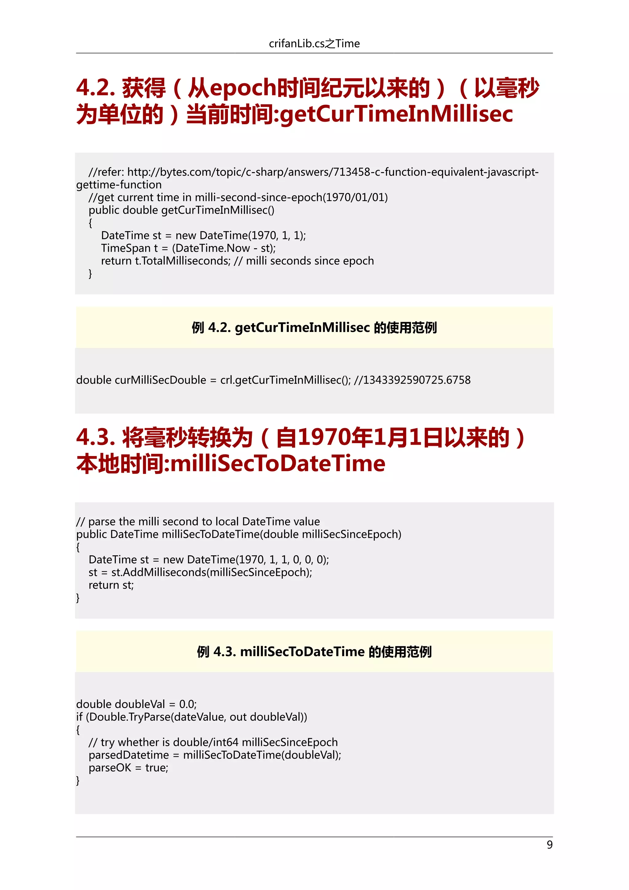 crifanLib.cs之Time

4.2. 获得（从epoch时间纪元以来的）（以毫秒
为单位的）当前时间:getCurTimeInMillisec
//refer: http://bytes.com/topic/c-sharp/answers/713458-c-function-equivalent-javascriptgettime-function
//get current time in milli-second-since-epoch(1970/01/01)
public double getCurTimeInMillisec()
{
DateTime st = new DateTime(1970, 1, 1);
TimeSpan t = (DateTime.Now - st);
return t.TotalMilliseconds; // milli seconds since epoch
}

例 4.2. getCurTimeInMillisec 的使用范例

double curMilliSecDouble = crl.getCurTimeInMillisec(); //1343392590725.6758

4.3. 将毫秒转换为（自1970年1月1日以来的）
本地时间:milliSecToDateTime
// parse the milli second to local DateTime value
public DateTime milliSecToDateTime(double milliSecSinceEpoch)
{
DateTime st = new DateTime(1970, 1, 1, 0, 0, 0);
st = st.AddMilliseconds(milliSecSinceEpoch);
return st;
}

例 4.3. milliSecToDateTime 的使用范例

double doubleVal = 0.0;
if (Double.TryParse(dateValue, out doubleVal))
{
// try whether is double/int64 milliSecSinceEpoch
parsedDatetime = milliSecToDateTime(doubleVal);
parseOK = true;
}

9

 