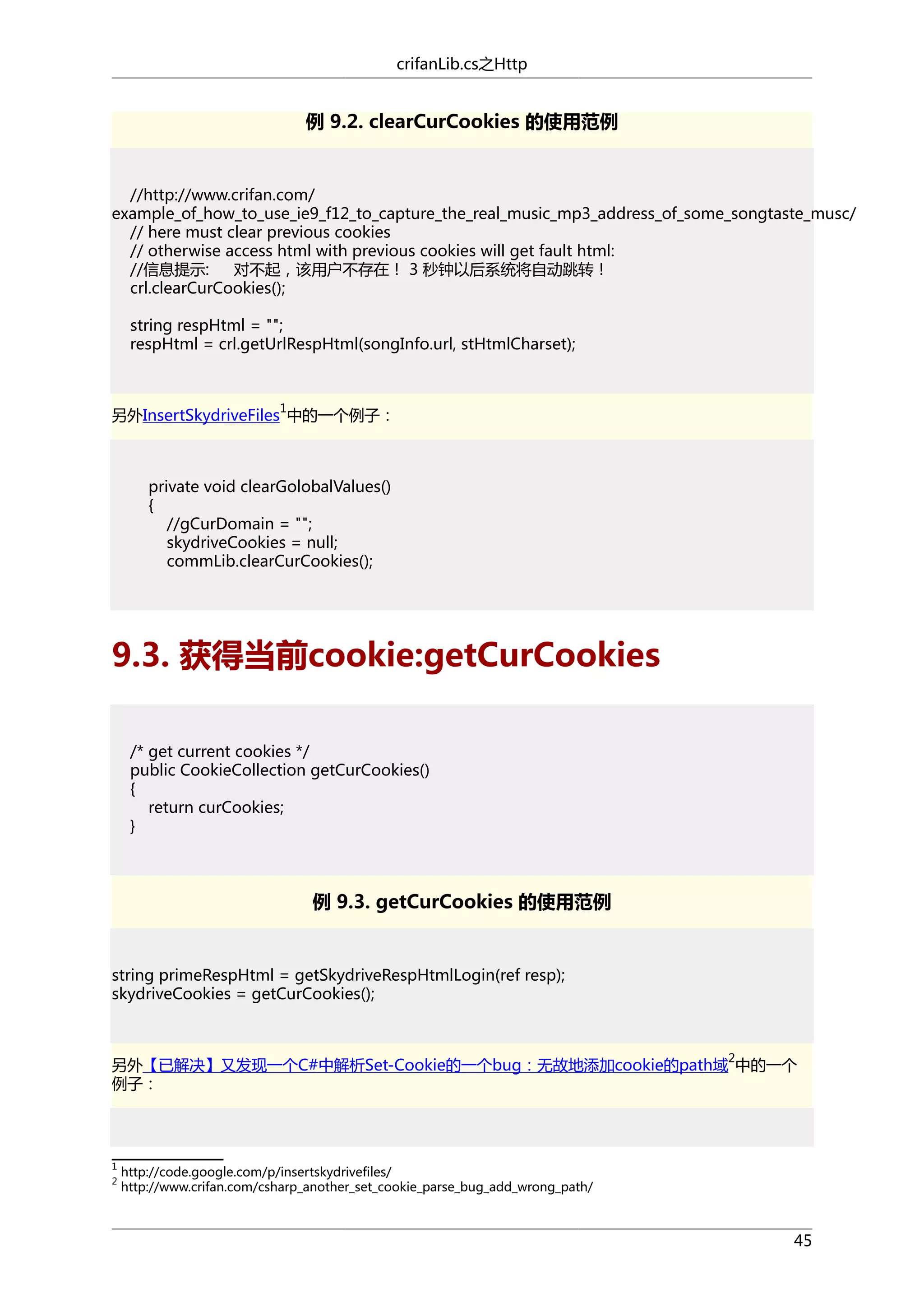 crifanLib.cs之Http

例 9.2. clearCurCookies 的使用范例

//http://www.crifan.com/
example_of_how_to_use_ie9_f12_to_capture_the_real_music_mp3_address_of_some_songtaste_musc/
// here must clear previous cookies
// otherwise access html with previous cookies will get fault html:
//信息提示: 　 对不起，该用户不存在！ 3 秒钟以后系统将自动跳转！
crl.clearCurCookies();
string respHtml = "";
respHtml = crl.getUrlRespHtml(songInfo.url, stHtmlCharset);

1

另外InsertSkydriveFiles 中的一个例子：

private void clearGolobalValues()
{
//gCurDomain = "";
skydriveCookies = null;
commLib.clearCurCookies();

9.3. 获得当前cookie:getCurCookies
/* get current cookies */
public CookieCollection getCurCookies()
{
return curCookies;
}

例 9.3. getCurCookies 的使用范例

string primeRespHtml = getSkydriveRespHtmlLogin(ref resp);
skydriveCookies = getCurCookies();

2

另外【已解决】又发现一个C#中解析Set-Cookie的一个bug：无故地添加cookie的path域 中的一个
例子：

1
2

http://code.google.com/p/insertskydrivefiles/
http://www.crifan.com/csharp_another_set_cookie_parse_bug_add_wrong_path/

45

 
