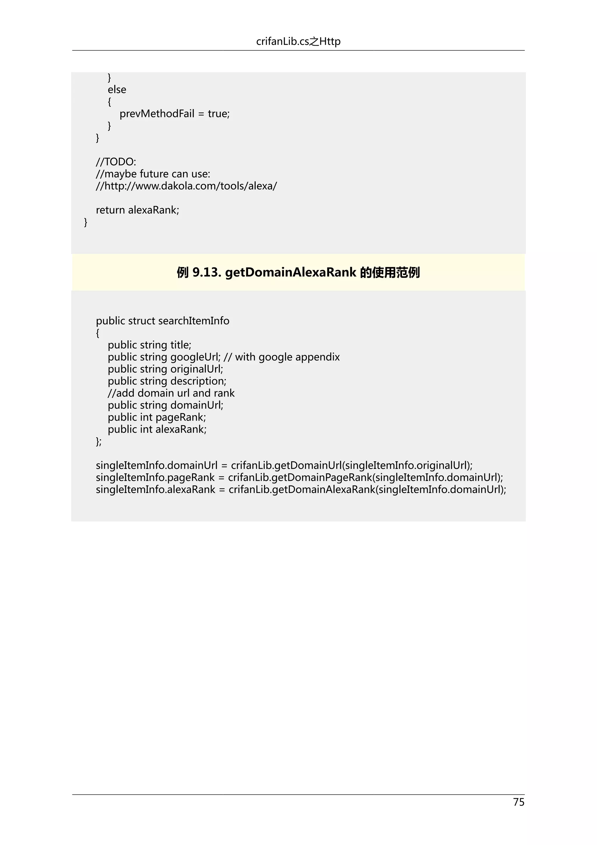 crifanLib.cs之Http

}

}
else
{
prevMethodFail = true;
}

//TODO:
//maybe future can use:
//http://www.dakola.com/tools/alexa/
}

return alexaRank;

例 9.13. getDomainAlexaRank 的使用范例

public struct searchItemInfo
{
public string title;
public string googleUrl; // with google appendix
public string originalUrl;
public string description;
//add domain url and rank
public string domainUrl;
public int pageRank;
public int alexaRank;
};
singleItemInfo.domainUrl = crifanLib.getDomainUrl(singleItemInfo.originalUrl);
singleItemInfo.pageRank = crifanLib.getDomainPageRank(singleItemInfo.domainUrl);
singleItemInfo.alexaRank = crifanLib.getDomainAlexaRank(singleItemInfo.domainUrl);

75

 