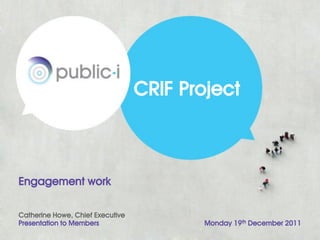 CRIF Project



Engagement work

Catherine Howe, Chief Executive
Presentation to Members                  Monday 19th December 2011
 
