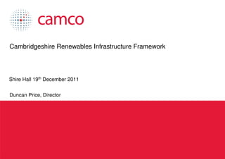 Cambridgeshire Renewables Infrastructure Framework




 Shire Hall 19th December 2011


 Duncan Price, Director




Cambridgeshire Renewables Infrastructure Framework
 