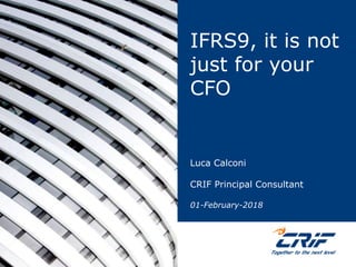 IFRS9, it is not
just for your
CFO
Luca Calconi
CRIF Principal Consultant
01-February-2018
 