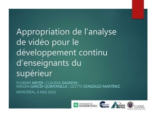 Appropriation de l’analyse
de vidéo pour le
développement continu
d’enseignants du
supérieur
FLORIAN MEYER ; CLAUDIA GAGNON ;
MAGDA GARCÍA-QUINTANILLA ; LIZETTE GONZÁLEZ-MARTÍNEZ
MONTRÉAL, 6 MAI 2016
 