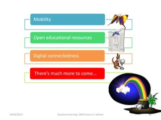 Framework for LATT strategy
24/05/2013 Quantum learning- CRIG Forum-G. Salmon 18
Mobility
Open educational resources
There’s much more to come...
Digital connectedness
 