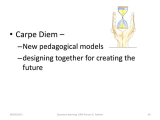 24/05/2013 Quantum learning- CRIG Forum-G. Salmon 24
• Carpe Diem –
–New pedagogical models
–designing together for creating the
future
 