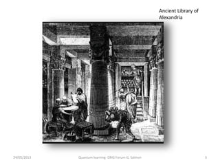 Ancient Library of
Alexandria
24/05/2013 3Quantum learning- CRIG Forum-G. Salmon
 