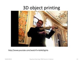 3D object printing
24/05/2013 Quantum learning- CRIG Forum-G. Salmon
http://www.youtube.com/watch?v=bJA6J5girlo
21
 