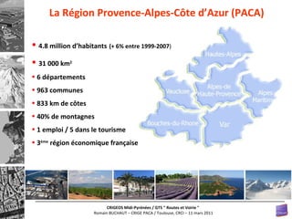 4.8 million d’habitants   (+ 6% entre 1999-2007 ) 31 000 km 2 6 départements 963 communes 833 km de côtes 40% de montagnes 1 emploi / 5 dans le tourisme 3 ème  région économique française   La  Région  Provence-Alpes-Côte d’Azur (PACA)   