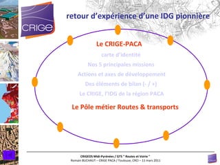carte d’identité  Nos 5 principales missions  Actions et axes de développement Des éléments de bilan (- / +)  Le CRIGE, l’ IDG  de la région PACA retour d’expérience d’une IDG pionnière Le CRIGE-PACA Le Pôle métier Routes & transports 