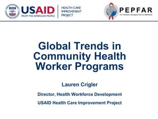 Global Trends in Community Health Worker ProgramsLauren CriglerDirector, Health Workforce DevelopmentUSAID Health Care Improvement Project 
