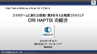 Copyright ©CRI Middleware Co., Ltd.
スマホゲームに新たな感動・驚きを与える触覚ミドルウェア
CRI HAPTIX の紹介
 