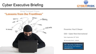 Cyber Executive Briefing 
Presenter: Paul C Dwyer 
CEO – Cyber Risk International 
Date: September 25th 2014 
IDC Security Event - Ireland 
 