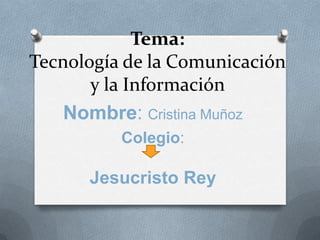 Tema:
Tecnología de la Comunicación
       y la Información
    Nombre: Cristina Muñoz
          Colegio:

      Jesucristo Rey
 
