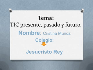 Tema:
TIC presente, pasado y futuro.
   Nombre: Cristina Muñoz
          Colegio:

      Jesucristo Rey
 
