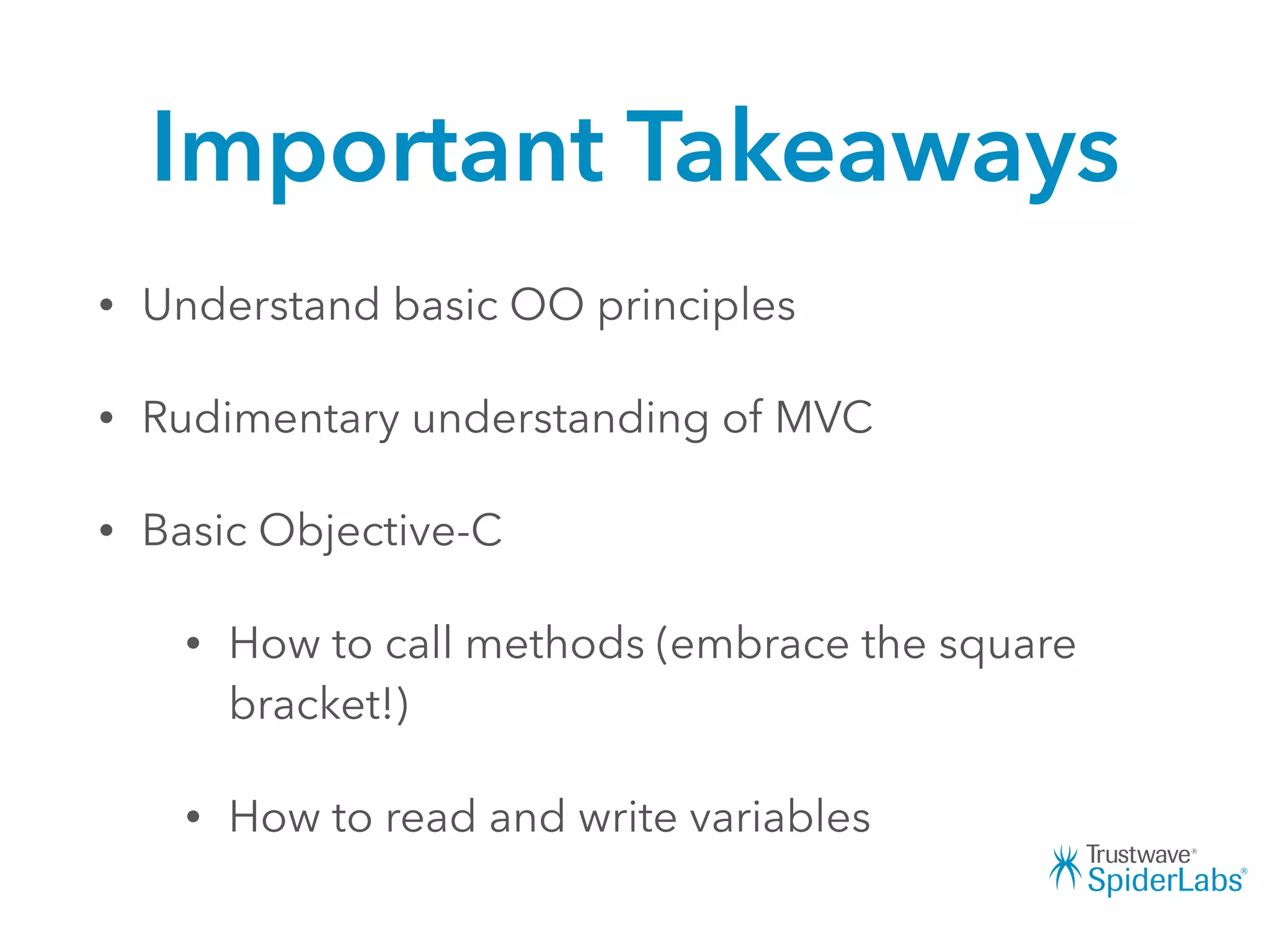 Important Takeaways
• Understand basic OO principles
• Rudimentary understanding of MVC
• Basic Objective-C
• How to call methods (embrace the square
bracket!)
• How to read and write variables
 