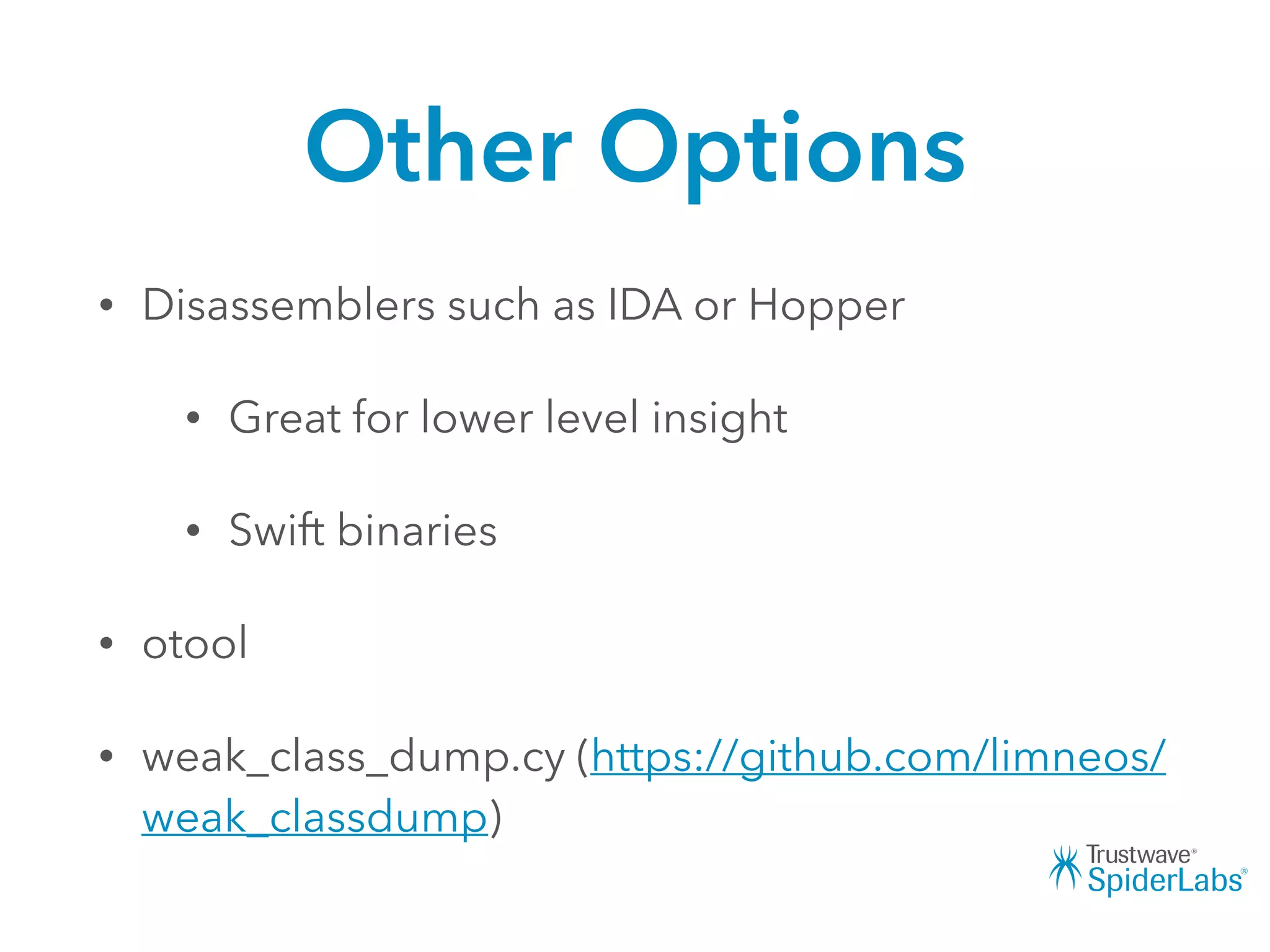 Other Options
• Disassemblers such as IDA or Hopper
• Great for lower level insight
• Swift binaries
• otool
• weak_class_dump.cy (https://github.com/limneos/
weak_classdump)
 