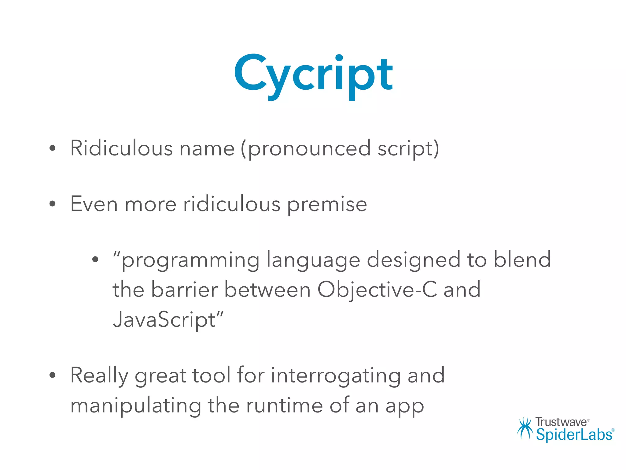 Cycript
• Ridiculous name (pronounced script)
• Even more ridiculous premise
• “programming language designed to blend
the barrier between Objective-C and
JavaScript”
• Really great tool for interrogating and
manipulating the runtime of an app
 