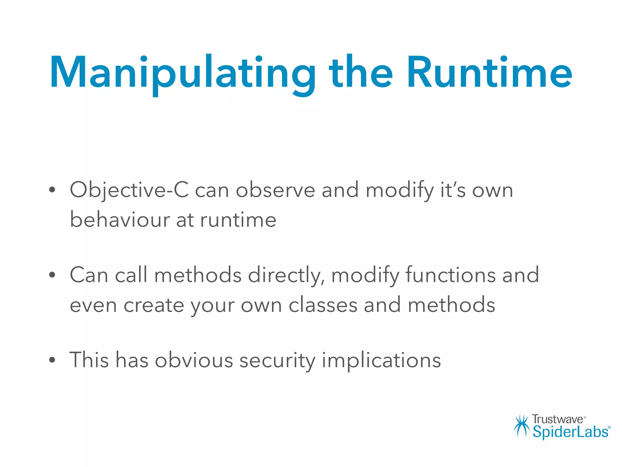 Manipulating the Runtime
• Objective-C can observe and modify it’s own
behaviour at runtime
• Can call methods directly, modify functions and
even create your own classes and methods
• This has obvious security implications
 