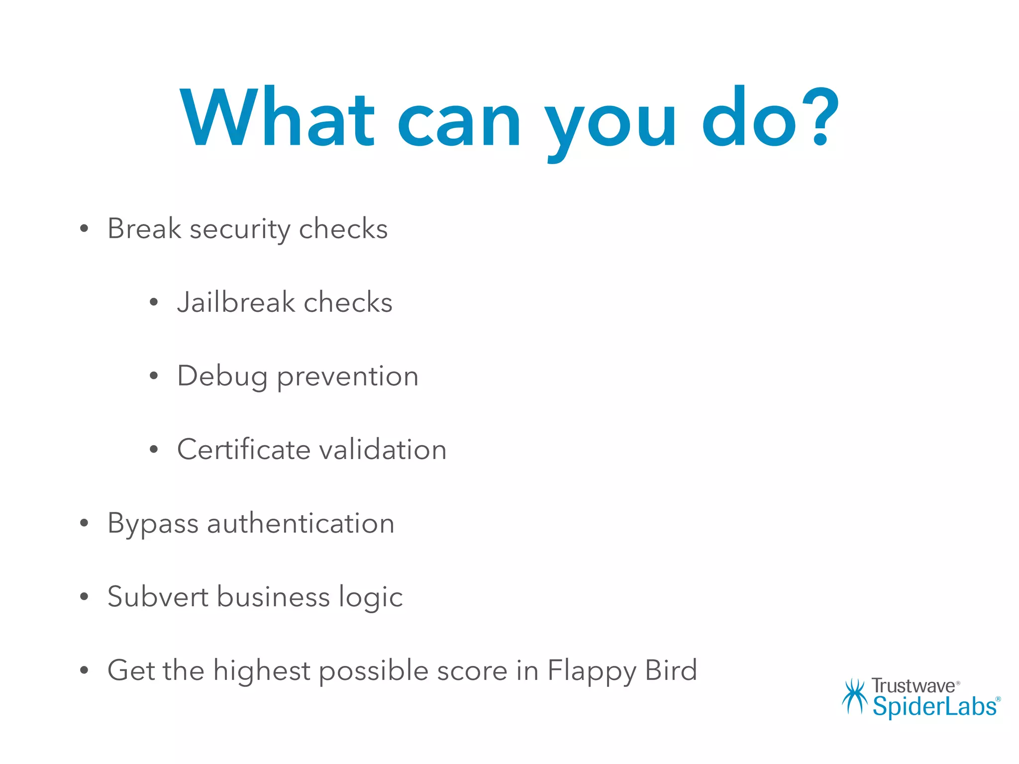 What can you do?
• Break security checks
• Jailbreak checks
• Debug prevention
• Certiﬁcate validation
• Bypass authentication
• Subvert business logic
• Get the highest possible score in Flappy Bird
 