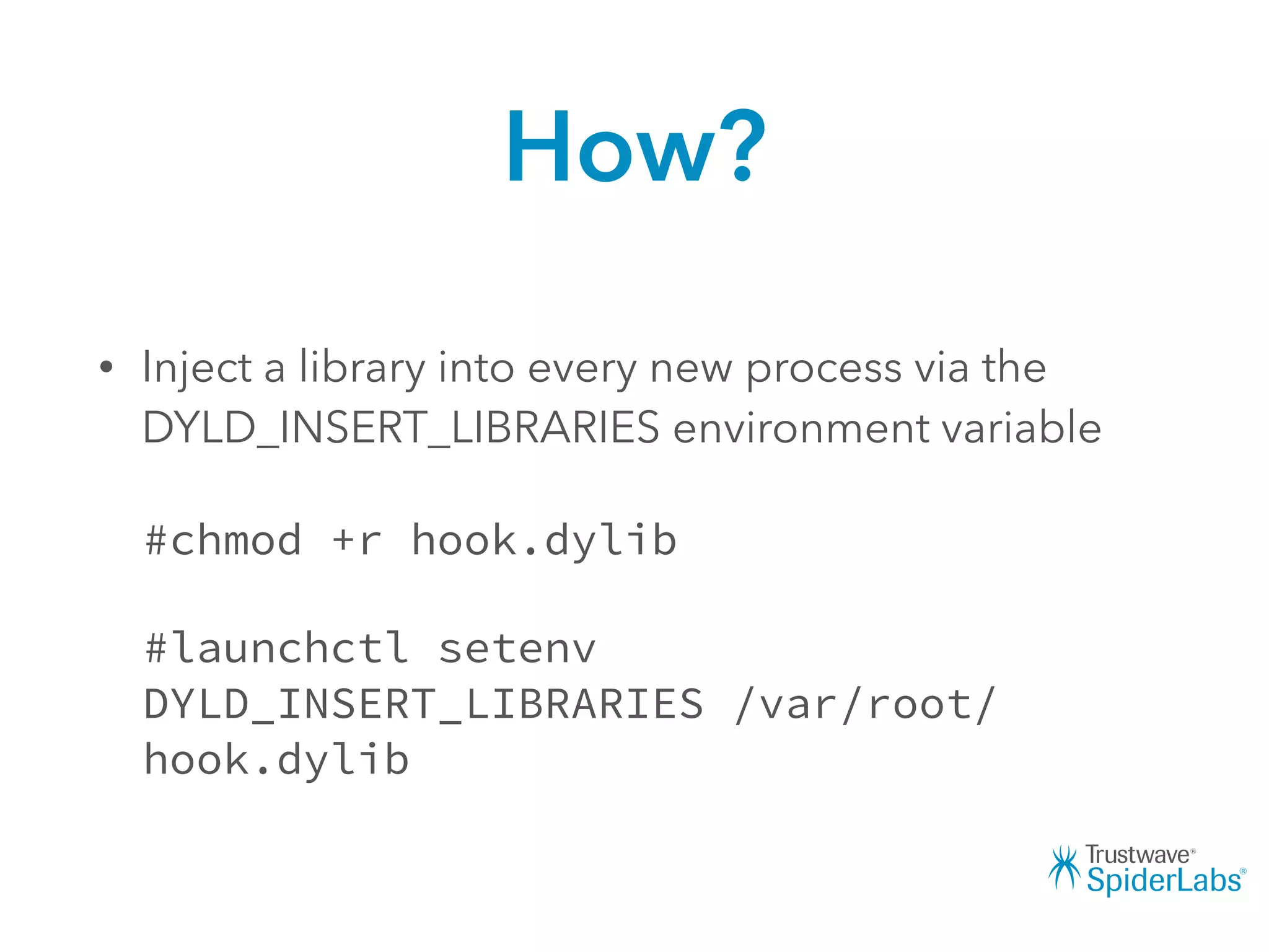 How?
• Inject a library into every new process via the
DYLD_INSERT_LIBRARIES environment variable
#chmod +r hook.dylib
#launchctl setenv
DYLD_INSERT_LIBRARIES /var/root/
hook.dylib
 