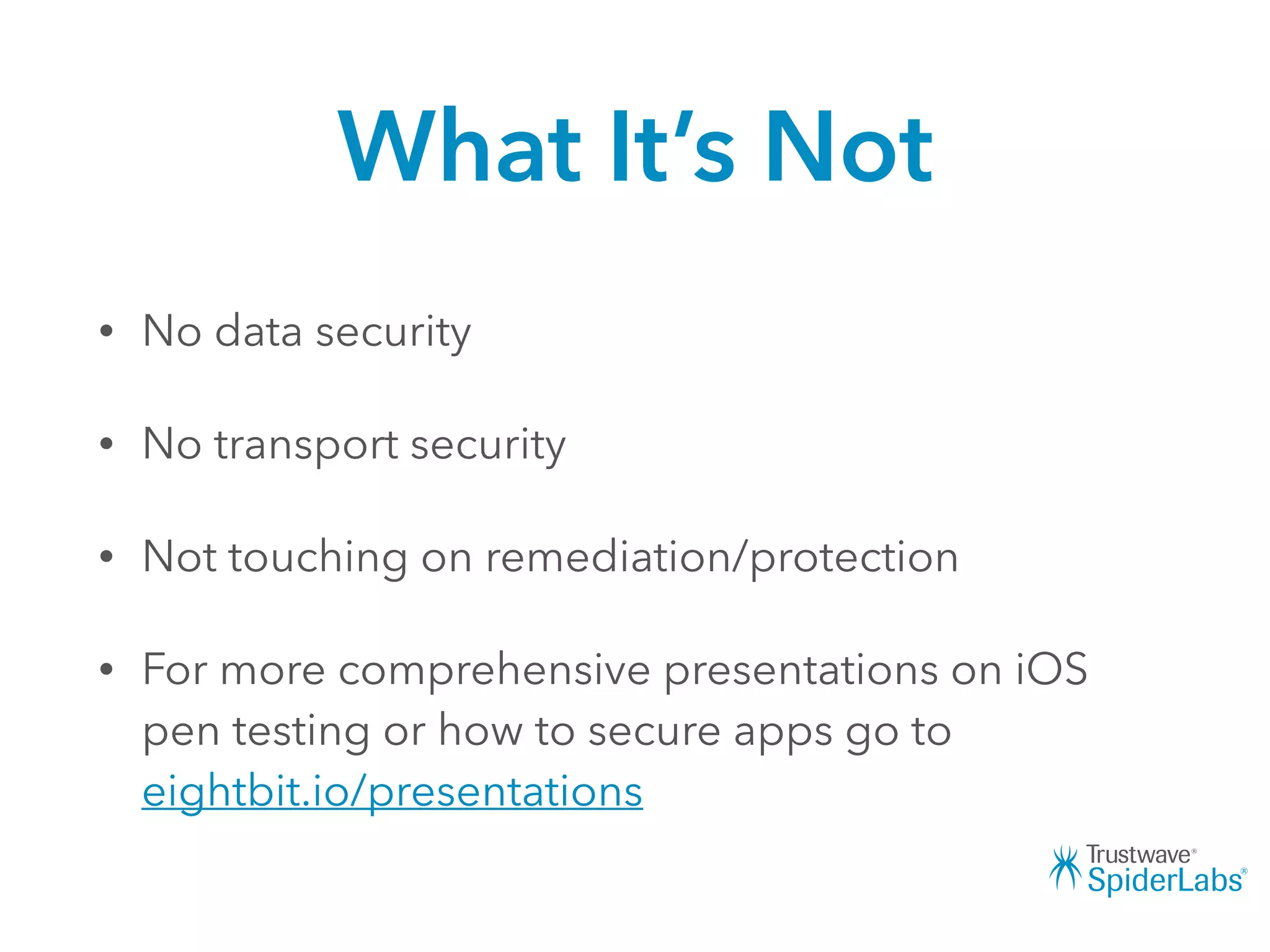 What It’s Not
• No data security
• No transport security
• Not touching on remediation/protection
• For more comprehensive presentations on iOS
pen testing or how to secure apps go to
eightbit.io/presentations
 