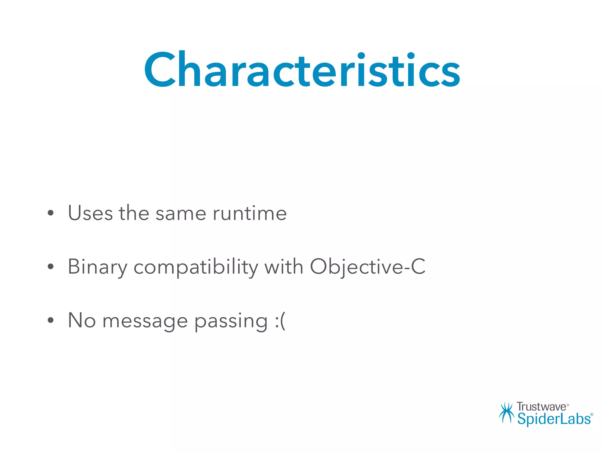 Characteristics
• Uses the same runtime
• Binary compatibility with Objective-C
• No message passing :(
 