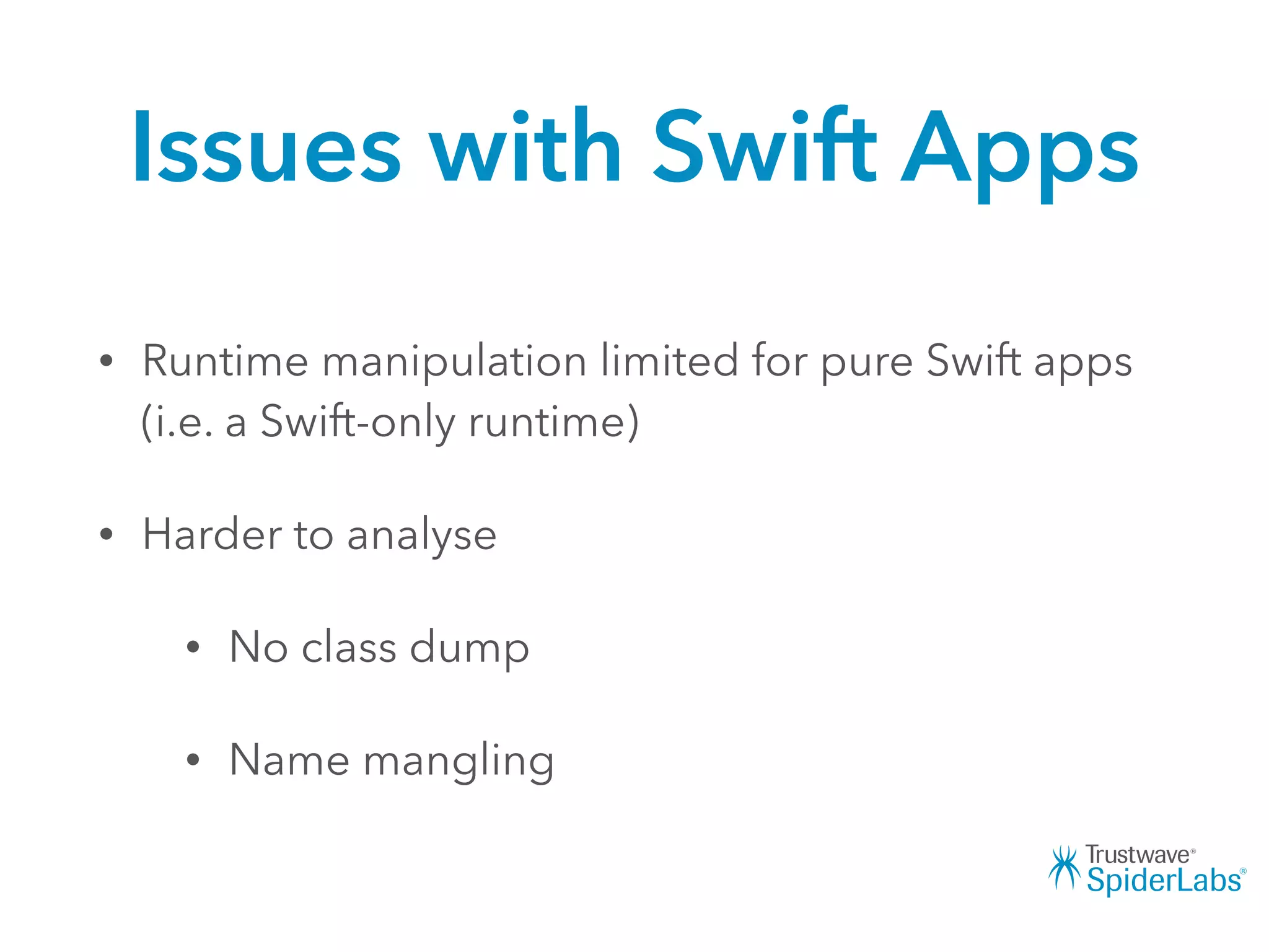 Issues with Swift Apps
• Runtime manipulation limited for pure Swift apps
(i.e. a Swift-only runtime)
• Harder to analyse
• No class dump
• Name mangling
 