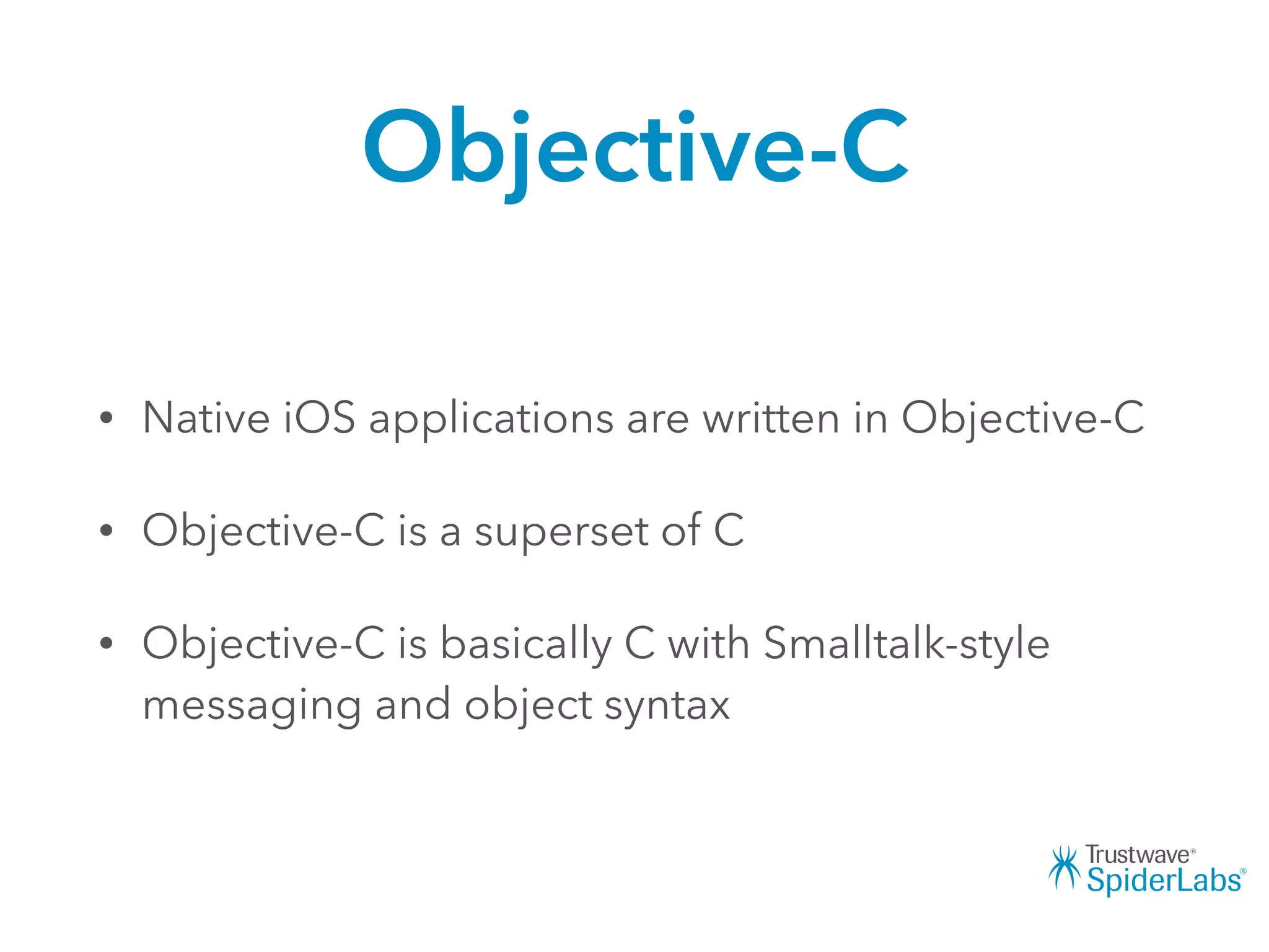 Objective-C
• Native iOS applications are written in Objective-C
• Objective-C is a superset of C
• Objective-C is basically C with Smalltalk-style
messaging and object syntax
 