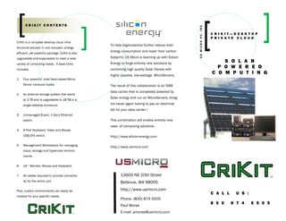 CRIKIT CONTENTS




                                                                                                   US MICRO PC, INC
                                                                                                                      CRIKIT—DESKTOP
                                                                                                                      PRIVATE CLOUD
CriKit is a complete desktop cloud infra-
                                                  To help organizations further reduce their
structure solution in one compact, energy-
                                                  energy consumption and lower their carbon
efficient, yet powerful package. CriKit is also
upgradable and expandable to meet a wide          footprint, US Micro is teaming up with Silicon
variety of computing needs. A base Crikit         Energy to forge entirely new solutions by                               S O L A R
includes:                                         combining high quality Solar Panels with
                                                                                                                        P O W E R E D
                                                  highly capable, low-wattage MicroServers.
                                                                                                                      C O M P U T I N G
1.   Four powerful Intel Xeon-based Micro-
     Server compute nodes.                        The result of this collaboration is an SMB
                                                  data center that is completely powered by
2.   An external storage system that starts
                                                  Solar energy and run on MicroServers. Imag-
     at 2 TB and is upgradable to 18 TB in a
     single desktop enclosure.                    ine never again having to pay an electrical
                                                  bill for your data center !
3.   Unmanaged 8 port, 1 Gb/s Ethernet
     switch.                                      This combination will enable entirely new
                                                  uses of computing solutions .
4.   8 Port Keyboard, Video and Mouse
     USB/DVI switch.                              http://www.silicon-energy.com

5.   Management Workstation for managing
                                                  http://www.usmicro.com
     cloud, storage and hypervisor environ-
     ments.


6.   19 “ Monitor, Mouse and Keyboard.


7.   All cables required to provide connectiv-           13600 NE 20th Street
     ity for the entire unit.                            Bellevue, WA 98005
Plus, custom environments can easily be                  http://www.usmicro.com
                                                                                                                      C A L L     U S :
created for your specific needs.
                                                         Phone: (800) 874 5505
                                                                                                                      8 0 0     8 7 4     5 5 0 5
                                                         Paul Morse
                                                         E-mail: pmorse@usmicro.com
 