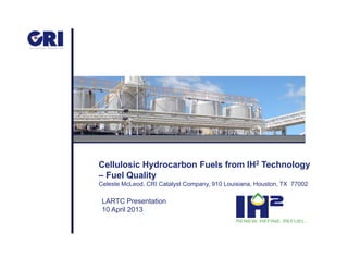 Cellulosic Hydrocarbon Fuels from IH2 Technology
– Fuel Quality
Celeste McLeod CRI Catalyst Company 910 Louisiana Houston TX 77002Celeste McLeod, CRI Catalyst Company, 910 Louisiana, Houston, TX 77002
LARTC Presentation
10 April 2013
 
