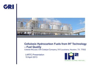 Cellulosic Hydrocarbon Fuels from IH2 Technology
– Fuel Quality
Celeste McLeod, CRI Catalyst Company, 910 Louisiana, Houston, TX 77002
LARTC Presentation
10 April 2013
 