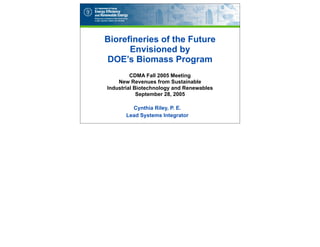 Biorefineries of the Future
      Envisioned by
DOE’s Biomass Program
         CDMA Fall 2005 Meeting
    New Revenues from Sustainable
Industrial Biotechnology and Renewables
            September 28, 2005

         Cynthia Riley, P. E.
       Lead Systems Integrator
 