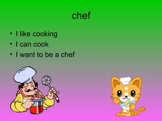 chef
• I like cooking
• I can cook
• I want to be a chef
 