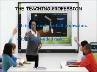 THE TEACHING PROFESSION
It is the noblest of all profession.
It is many-sided task.