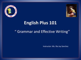 English Plus 101
“ Grammar and Effective Writing”
Instructor: Ms. Ria Joy Sanchez
 