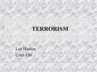 TERRORISM
Lee Hanlon
Crim 100
 