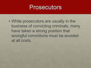 Prosecutors
• While prosecutors are usually in the
business of convicting criminals, many
have taken a strong position that
wrongful convictions must be avoided
at all costs.
 