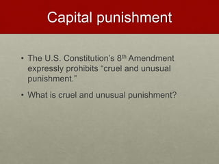 Capital punishment
• The U.S. Constitution’s 8th Amendment
expressly prohibits “cruel and unusual
punishment.”
• What is cruel and unusual punishment?
 