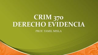CRIM 370
DERECHO EVIDENCIA
PROF. YAMIL MISLA
 