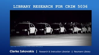 LIBRARY RESEARCH FOR CRIM 5036
Clarke Iakovakis | Research & Instruction Librarian | Neumann Library
Police image courtesy Chris Yarzab on Flickr. Licensed under CC BY 2.0.
 