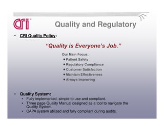 Quality and Regulatory
• CRI Quality Policy:




• Quality System:
   • Fully implemented, simple to use and compliant.
   • Three page Quality Manual designed as a tool to navigate the
     Quality System.
   • CAPA system utilized and fully compliant during audits.
 