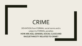 CRIME
DEVIATION from FORMAL social norms and is
subject to FORMAL penalties
HOW ARE AGE, GENDER, SOCIAL CLASS AND
RACE/ETHNICITY RELATEDTO CRIME?
 